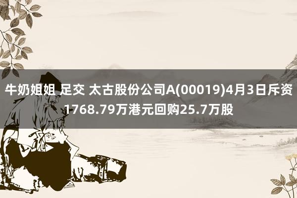 牛奶姐姐 足交 太古股份公司A(00019)4月3日斥资1768.79万港元回购25.7万股