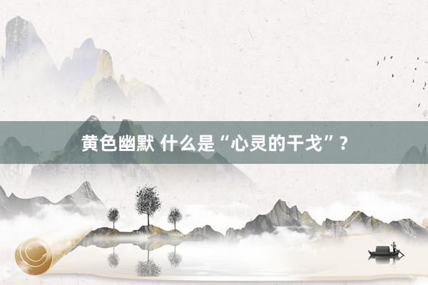 黄色幽默 什么是“心灵的干戈”？