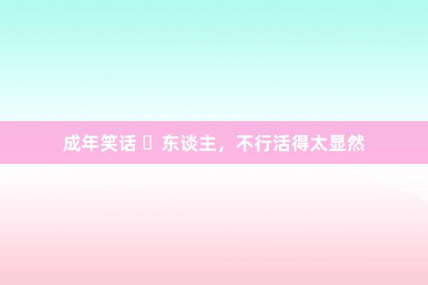 成年笑话 ​东谈主，不行活得太显然