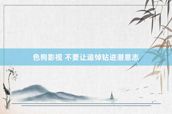 色狗影视 不要让追悼钻进潜意志