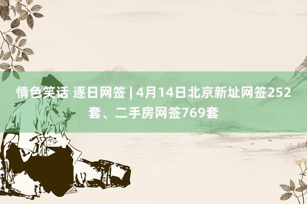 情色笑话 逐日网签 | 4月14日北京新址网签252套、二手房网签769套