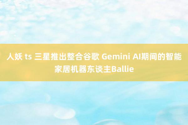 人妖 ts 三星推出整合谷歌 Gemini AI期间的智能家居机器东谈主Ballie