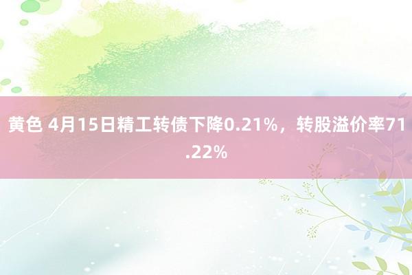 黄色 4月15日精工转债下降0.21%，转股溢价率71.22%