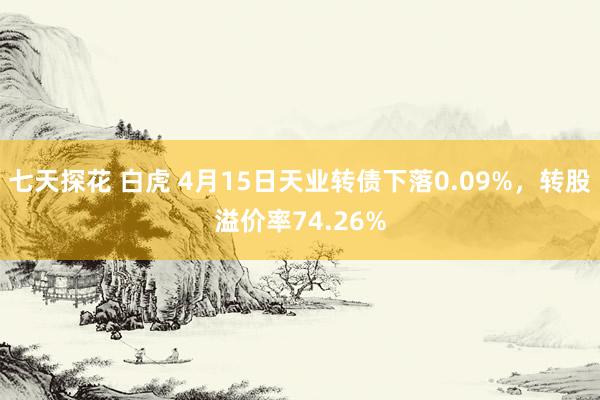 七天探花 白虎 4月15日天业转债下落0.09%，转股溢价率74.26%