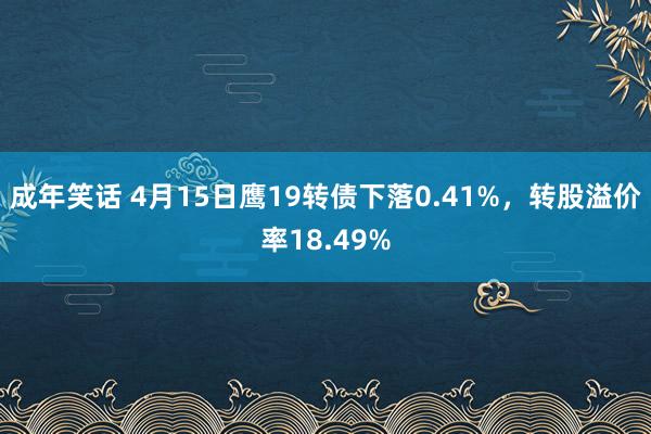 成年笑话 4月15日鹰19转债下落0.41%，转股溢价率18.49%