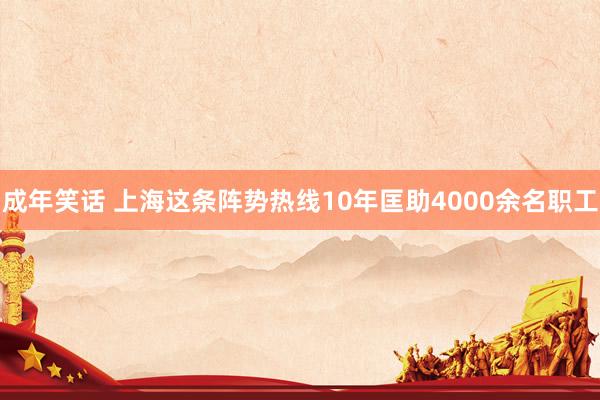 成年笑话 上海这条阵势热线10年匡助4000余名职工