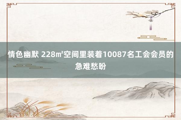 情色幽默 228㎡空间里装着10087名工会会员的急难愁盼