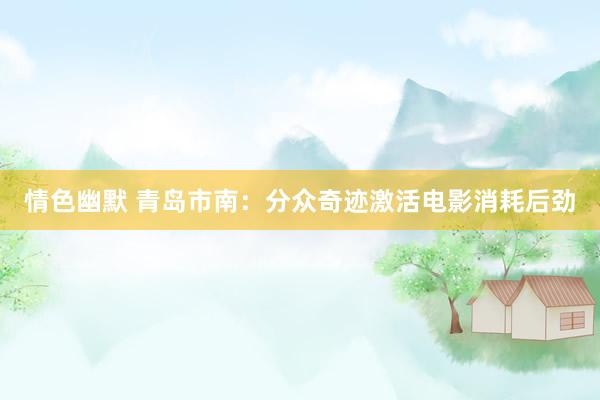 情色幽默 青岛市南：分众奇迹激活电影消耗后劲