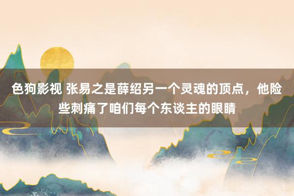 色狗影视 张易之是薛绍另一个灵魂的顶点，他险些刺痛了咱们每个东谈主的眼睛