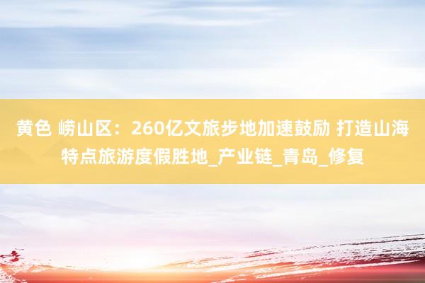 黄色 崂山区：260亿文旅步地加速鼓励 打造山海特点旅游度假胜地_产业链_青岛_修复