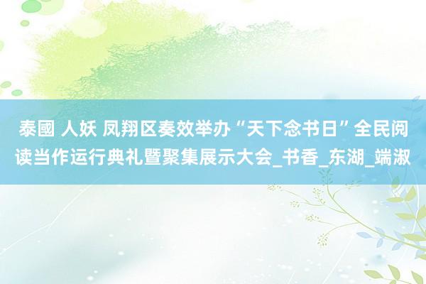 泰國 人妖 凤翔区奏效举办“天下念书日”全民阅读当作运行典礼暨聚集展示大会_书香_东湖_端淑