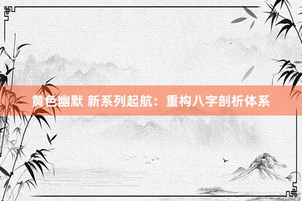 黄色幽默 新系列起航：重构八字剖析体系