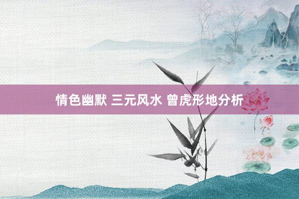 情色幽默 三元风水 曾虎形地分析