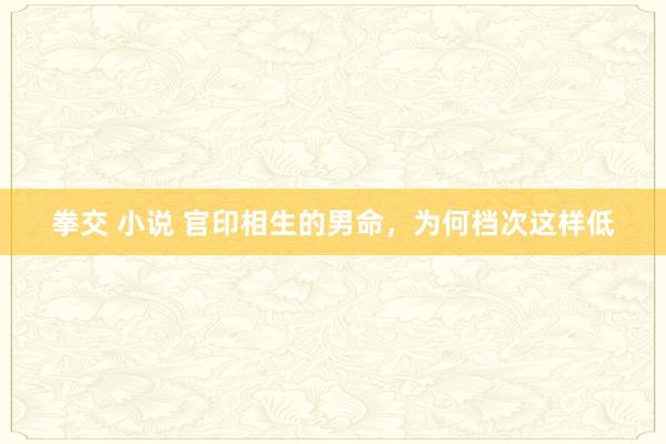 拳交 小说 官印相生的男命，为何档次这样低