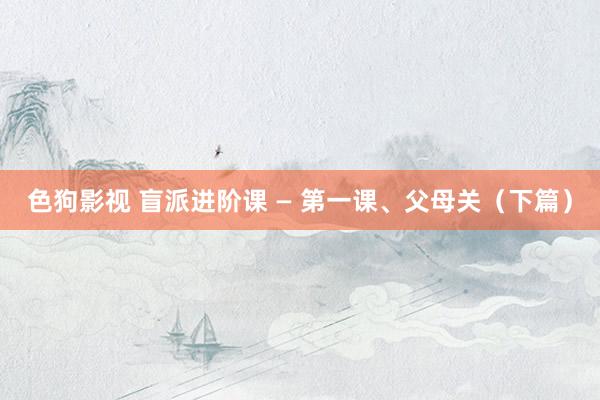 色狗影视 盲派进阶课 — 第一课、父母关（下篇）