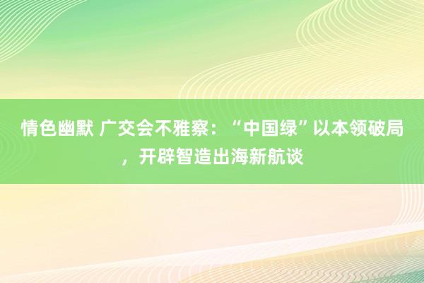 情色幽默 广交会不雅察：“中国绿”以本领破局，开辟智造出海新航谈
