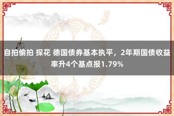 自拍偷拍 探花 德国债券基本执平，2年期国债收益率升4个基点报1.79%