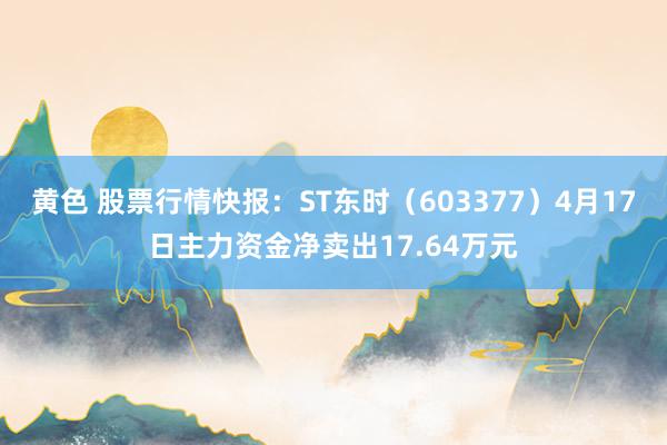 黄色 股票行情快报：ST东时（603377）4月17日主力资金净卖出17.64万元
