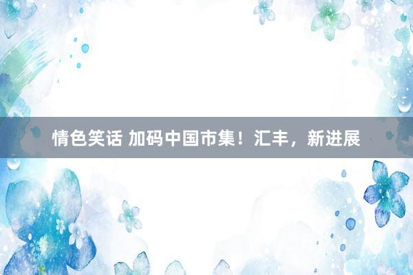 情色笑话 加码中国市集！汇丰，新进展