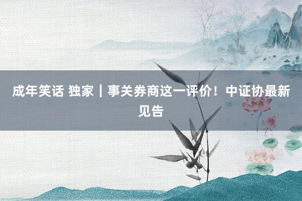 成年笑话 独家｜事关券商这一评价！中证协最新见告