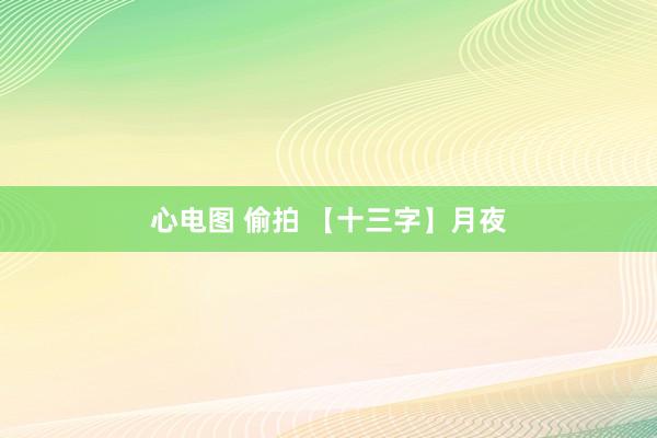 心电图 偷拍 【十三字】月夜