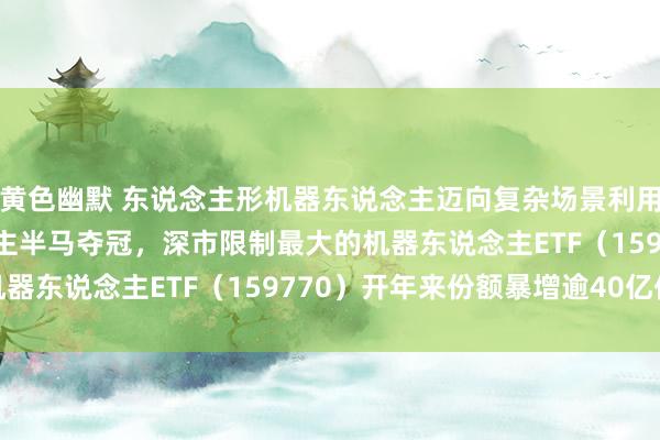 黄色幽默 东说念主形机器东说念主迈向复杂场景利用！1.8米高机器东说念主半马夺冠，深市限制最大的机器东说念主ETF（159770）开年来份额暴增逾40亿份