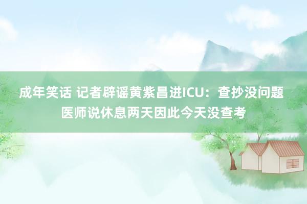 成年笑话 记者辟谣黄紫昌进ICU：查抄没问题 医师说休息两天因此今天没查考