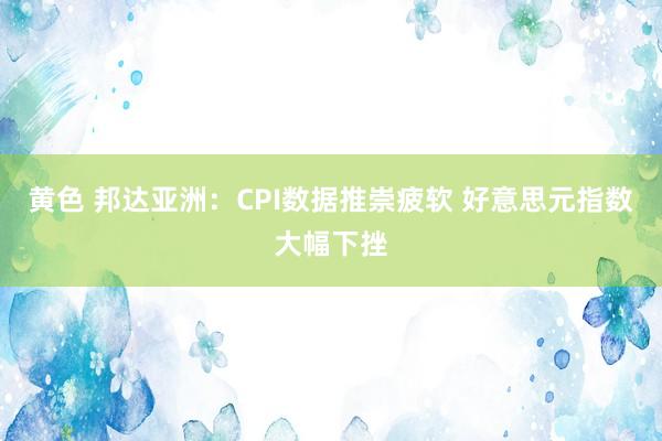 黄色 邦达亚洲：CPI数据推崇疲软 好意思元指数大幅下挫