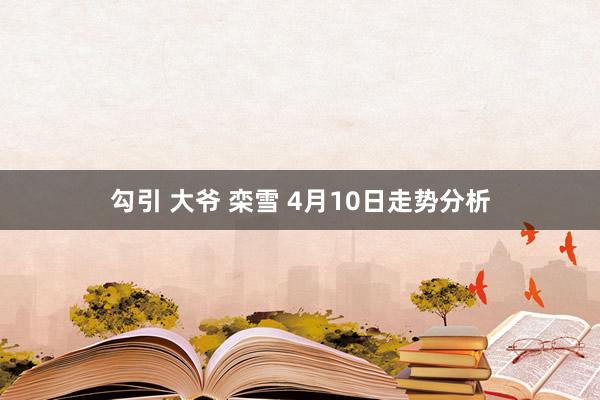 勾引 大爷 栾雪 4月10日走势分析