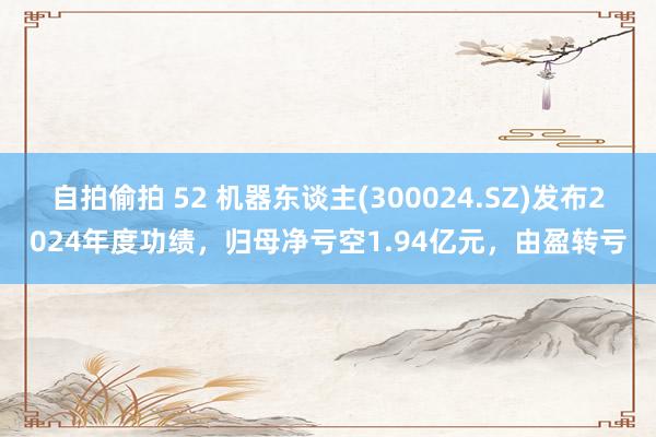 自拍偷拍 52 机器东谈主(300024.SZ)发布2024年度功绩，归母净亏空1.94亿元，由盈转亏