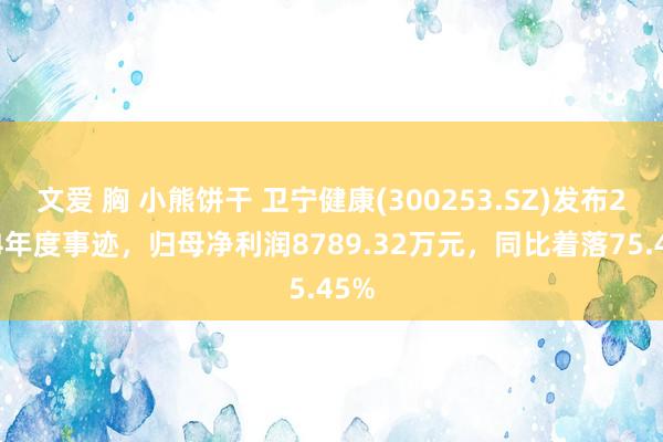 文爱 胸 小熊饼干 卫宁健康(300253.SZ)发布2024年度事迹，归母净利润8789.32万元，同比着落75.45%