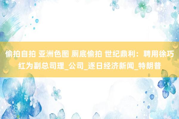 偷拍自拍 亚洲色图 厕底偷拍 世纪鼎利：聘用徐巧红为副总司理_公司_逐日经济新闻_特朗普