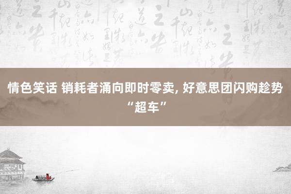 情色笑话 销耗者涌向即时零卖， 好意思团闪购趁势“超车”