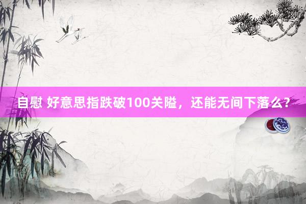 自慰 好意思指跌破100关隘，还能无间下落么？