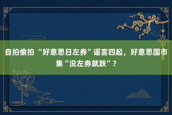 自拍偷拍 “好意思日左券”谣言四起，好意思国市集“没左券就跌”？