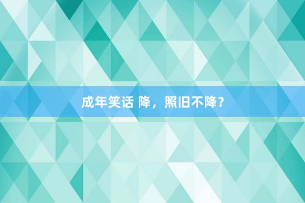 成年笑话 降，照旧不降？
