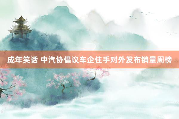 成年笑话 中汽协倡议车企住手对外发布销量周榜