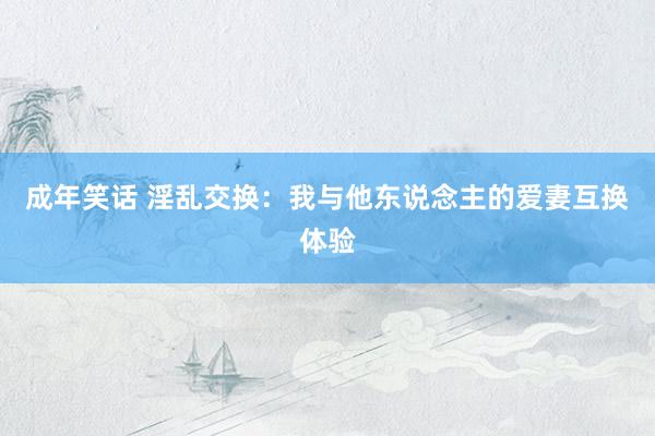 成年笑话 淫乱交换：我与他东说念主的爱妻互换体验