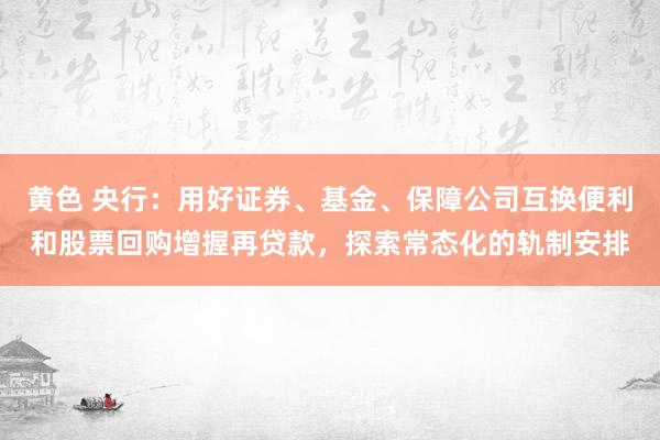 黄色 央行：用好证券、基金、保障公司互换便利和股票回购增握再贷款，探索常态化的轨制安排
