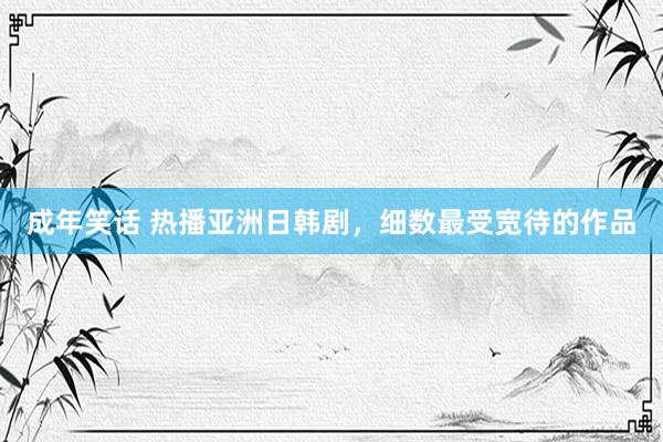 成年笑话 热播亚洲日韩剧，细数最受宽待的作品