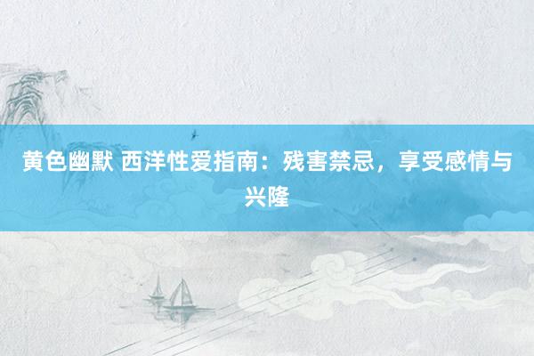 黄色幽默 西洋性爱指南：残害禁忌，享受感情与兴隆