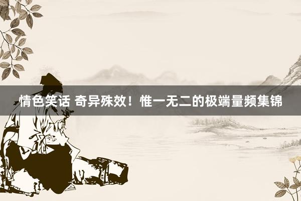 情色笑话 奇异殊效！惟一无二的极端量频集锦