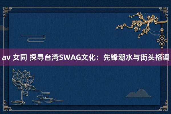 av 女同 探寻台湾SWAG文化：先锋潮水与街头格调