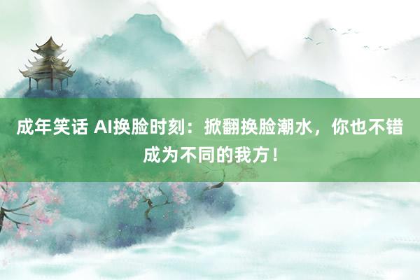 成年笑话 AI换脸时刻：掀翻换脸潮水，你也不错成为不同的我方！