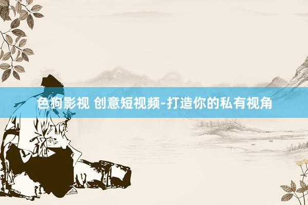 色狗影视 创意短视频-打造你的私有视角