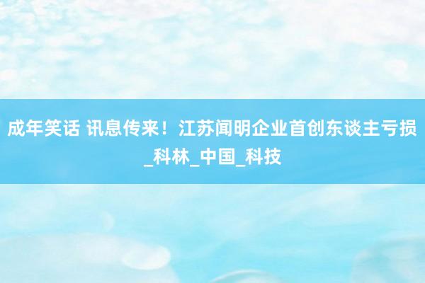 成年笑话 讯息传来！江苏闻明企业首创东谈主亏损_科林_中国_科技