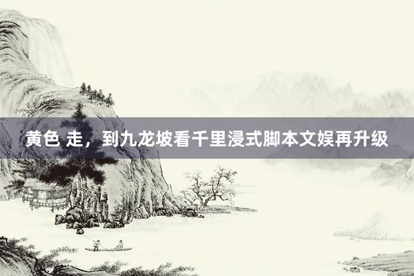 黄色 走，到九龙坡看千里浸式脚本文娱再升级