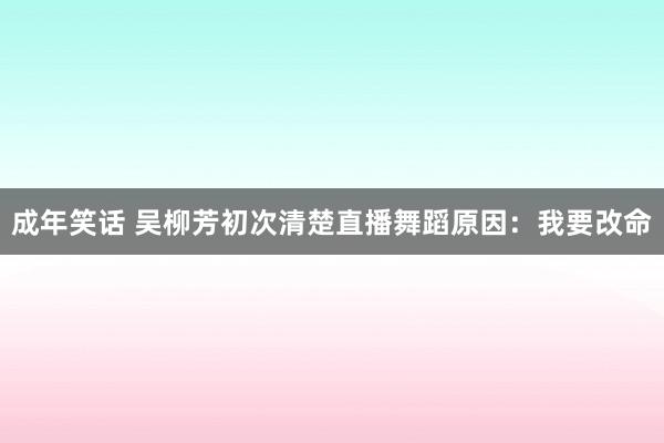 成年笑话 吴柳芳初次清楚直播舞蹈原因：我要改命