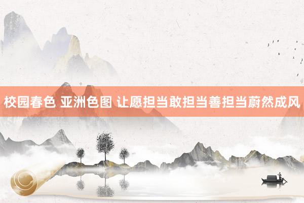 校园春色 亚洲色图 让愿担当敢担当善担当蔚然成风