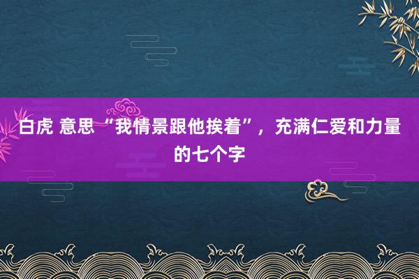 白虎 意思 “我情景跟他挨着”，充满仁爱和力量的七个字